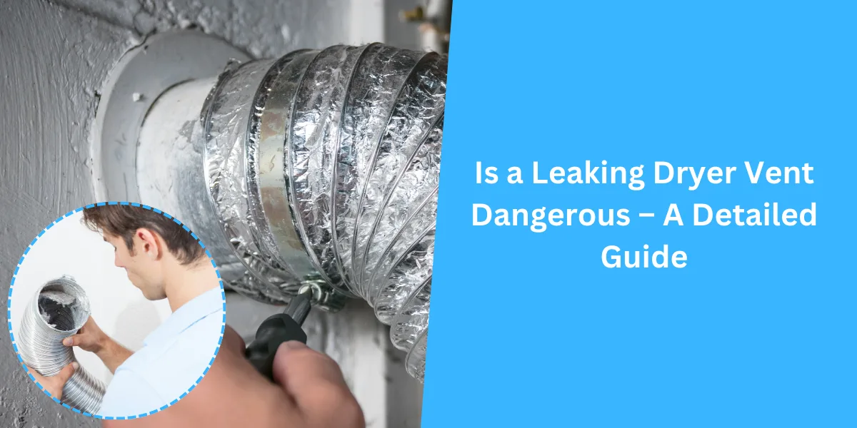 Is a Leaking Dryer Vent Dangerous – A Detailed Guide